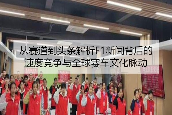 从赛道到头条解析F1新闻背后的速度竞争与全球赛车文化脉动
