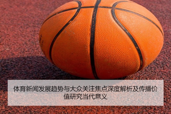 体育新闻发展趋势与大众关注焦点深度解析及传播价值研究当代意义