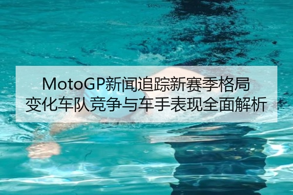 MotoGP新闻追踪新赛季格局变化车队竞争与车手表现全面解析