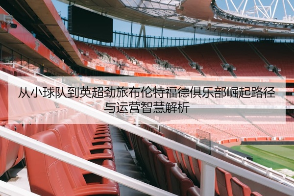 从小球队到英超劲旅布伦特福德俱乐部崛起路径与运营智慧解析