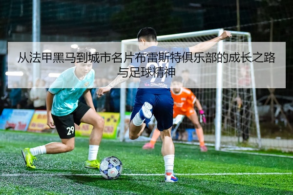 从法甲黑马到城市名片布雷斯特俱乐部的成长之路与足球精神