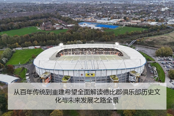 从百年传统到重建希望全面解读德比郡俱乐部历史文化与未来发展之路全景