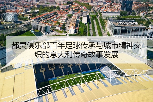 都灵俱乐部百年足球传承与城市精神交织的意大利传奇故事发展
