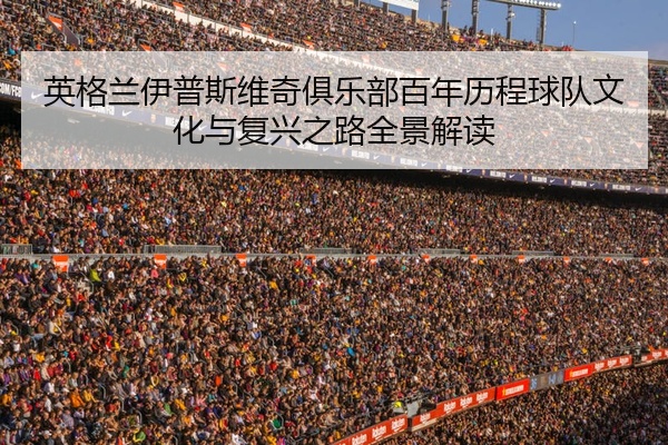 英格兰伊普斯维奇俱乐部百年历程球队文化与复兴之路全景解读