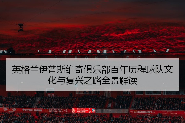 英格兰伊普斯维奇俱乐部百年历程球队文化与复兴之路全景解读
