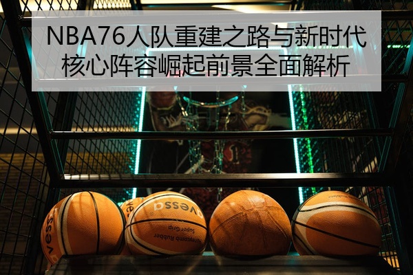 NBA76人队重建之路与新时代核心阵容崛起前景全面解析