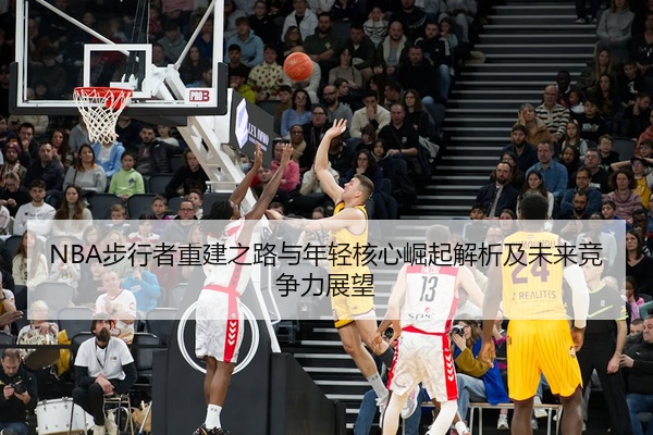 NBA步行者重建之路与年轻核心崛起解析及未来竞争力展望