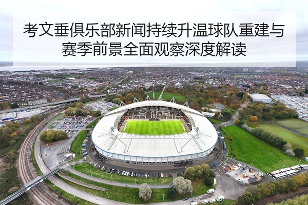考文垂俱乐部新闻持续升温球队重建与赛季前景全面观察深度解读