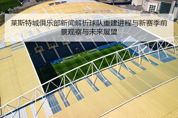 莱斯特城俱乐部新闻解析球队重建进程与新赛季前景观察与未来展望