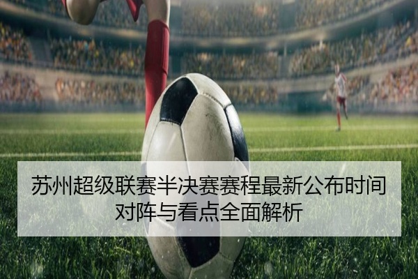苏州超级联赛半决赛赛程最新公布时间对阵与看点全面解析