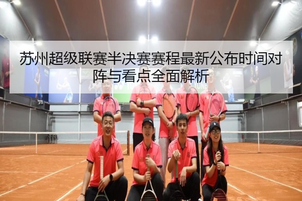 苏州超级联赛半决赛赛程最新公布时间对阵与看点全面解析
