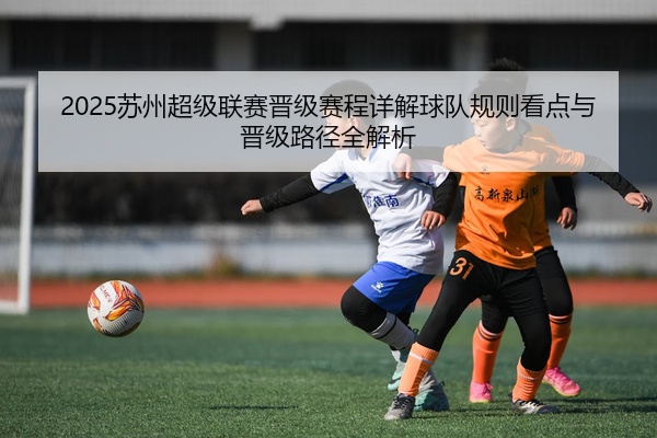 2025苏州超级联赛晋级赛程详解球队规则看点与晋级路径全解析