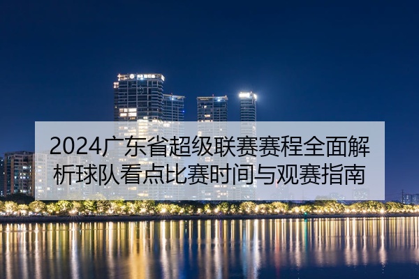 2024广东省超级联赛赛程全面解析球队看点比赛时间与观赛指南