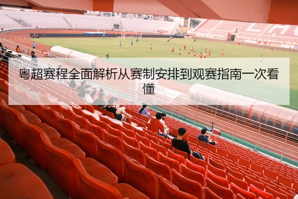 粤超赛程全面解析从赛制安排到观赛指南一次看懂