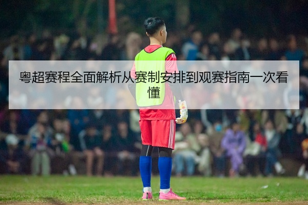 粤超赛程全面解析从赛制安排到观赛指南一次看懂