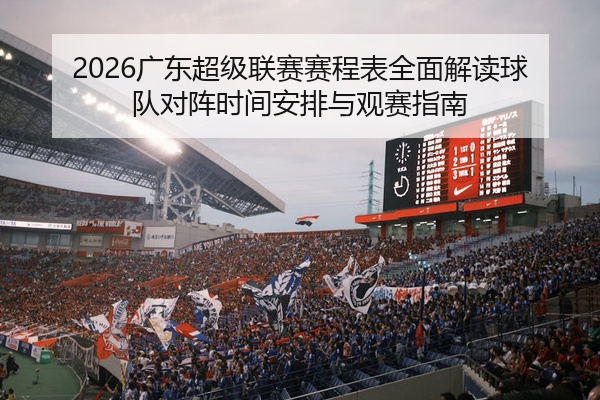 2026广东超级联赛赛程表全面解读球队对阵时间安排与观赛指南