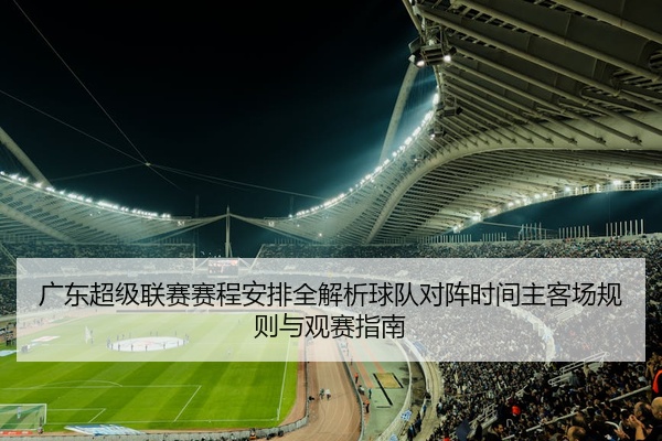 广东超级联赛赛程安排全解析球队对阵时间主客场规则与观赛指南