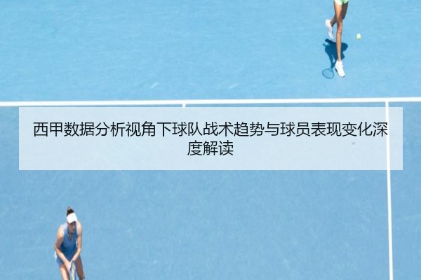 西甲数据分析视角下球队战术趋势与球员表现变化深度解读