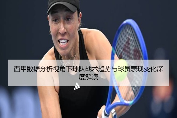 西甲数据分析视角下球队战术趋势与球员表现变化深度解读