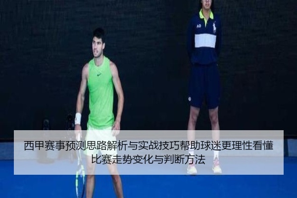 西甲赛事预测思路解析与实战技巧帮助球迷更理性看懂比赛走势变化与判断方法
